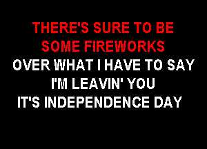 THERE'S SURE TO BE
SOME FIREWORKS
OVER WHAT I HAVE TO SAY
I'M LEAVIN' YOU
IT'S INDEPENDENCE DAY