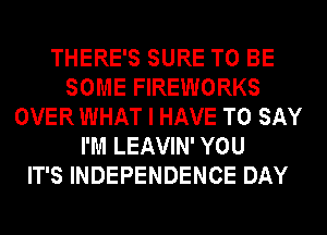 THERE'S SURE TO BE
SOME FIREWORKS
OVER WHAT I HAVE TO SAY
I'M LEAVIN' YOU
IT'S INDEPENDENCE DAY