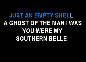 JUST AN EMPTY SHELL
A GHOST OF THE MAN IWAS
YOU WERE MY
SOUTHERN BELLE