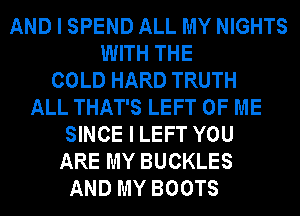 AND I SPEND ALL MY NIGHTS
WITH THE
COLD HARD TRUTH
ALL THAT'S LEFT OF ME
SINCE I LEFT YOU
ARE MY BUCKLES
AND MY BOOTS