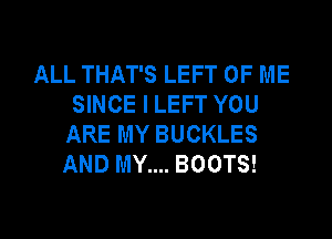 ALL THAT'S LEFT OF ME
SINCE I LEFT YOU

ARE MY BUCKLES
AND MY.... BOOTS!