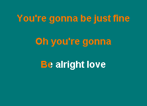 You're gonna be just fine

Oh you're gonna

Be alright love