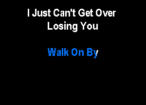 I Just Can't Get Over
Losing You

Walk On By