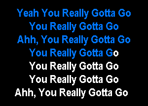 Yeah You Really Gotta Go
You Really Gotta Go
Ahh, You Really Gotta Go
You Really Gotta Go

You Really Gotta Go
You Really Gotta Go
Ahh, You Really Gotta Go