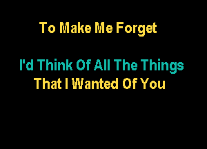 To Make Me Forget

I'd Think OfAll The Things

That I Wanted Of You