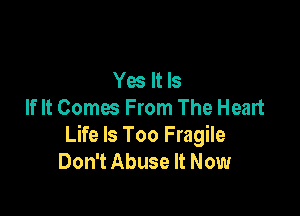 Yes It Is
If It Comes From The Heart

Life Is Too Fragile
Don't Abuse It Now