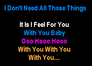 I Don't Need All Those Things

It ls I Feel For You
With You Baby

000 Hooo Hooo
With You With You
With You....
