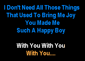 I Don't Need All Those Things
That Used To Bring Me Joy
You Made Me

Such A Happy Boy

With You With You
With You....