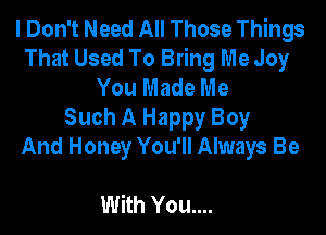 I Don't Need All Those Things
That Used To Bring Me Joy
You Made Me

Such A Happy Boy
And Honey You'll Always Be

With You....