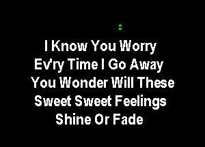 I Know You Worry
Ev'ry Time I Go Away

You Wonder Will These
Sweet Sweet Feelings
Shine 0r Fade