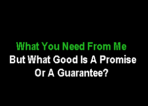 What You Need From Me

But What Good Is A Promise
Or A Guarantee?
