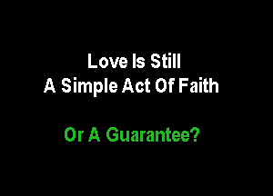 Love Is Still
A Simple Act Of Faith

Or A Guarantee?