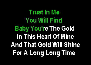 Trust In Me
You Will Find
Baby You're The Gold

In This Heart Of Mine
And That Gold Will Shine
For A Long Long Time