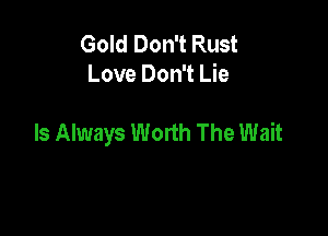 Gold Don't Rust
Love Don't Lie

Is Always Worth The Wait