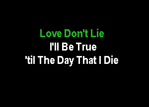 Love Don't Lie
I'll Be True

'til The Day That I Die
