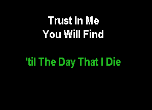Trust In Me
You Will Find

'til The Day That I Die