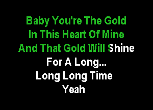 Baby You're The Gold
In This Heart Of Mine
And That Gold Will Shine

For A Long...
Long Long Time
Yeah