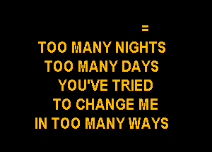 TOO MANY NIGHTS

TOO MANY DAYS

YOU'VE TRIED
TO CHANGE ME
IN TOO MANY WAYS