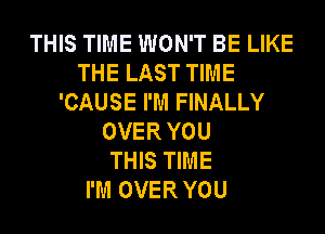 THIS TIME WON'T BE LIKE
THE LAST TIME
'CAUSE I'M FINALLY
OVER YOU
THIS TIME
I'M OVER YOU