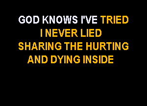 GOD KNOWS I'VE TRIED
I NEVER LIED
SHARING THE HURTING
AND DYING INSIDE