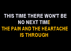 THIS TIME THERE WON'T BE
N0 NEXT TIME
THE PAIN AND THE HEARTACHE
IS THROUGH