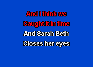 And I think we
Caught it in time
And Sarah Beth

Closes her eyes