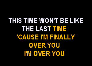 THIS TIME WON'T BE LIKE
THE LAST TIME

'CAUSE I'M FINALLY
OVE R YOU
I'M OVER YOU
