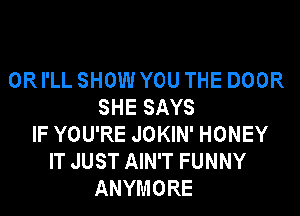 0R I'LL SHOW YOU THE DOOR
SHE SAYS
IF YOU'RE JOKIN' HONEY
IT JUST AIN'T FUNNY
ANYMORE