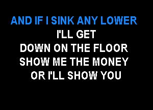 AND IF I SINK ANY LOWER
I'LL GET
DOWN ON THE FLOOR
SHOW ME THE MONEY
ORI'LL SHOW YOU