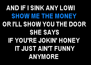SHOW ME THE MONEY
0R I'LL SHOW YOU THE DOOR
SHE SAYS
IF YOU'RE JOKIN' HONEY
IT JUST AIN'T FUNNY
ANYMORE