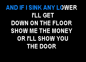 AND IF I SINK ANY LOWER
I'LL GET
DOWN ON THE FLOOR
SHOW ME THE MONEY
ORI'LL SHOW YOU
THE DOOR