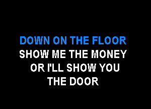 DOWN ON THE FLOOR
SHOW ME THE MONEY

0R I'LL SHOW YOU
THE DOOR