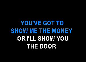 YOU'VE GOT TO
SHOW ME THE MONEY

0R I'LL SHOW YOU
THE DOOR