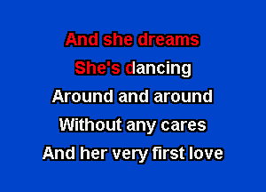 And she dreams

She's dancing

Around and around
Without any cares
And her very fll'St love