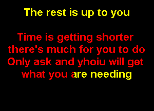 The rest is up to you

Time is getting shorter
there's much for you to do
Only ask and yhoiu will get

what you are needing