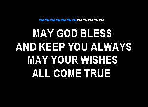 'V N HHN N N

MAY GOD BLESS
AND KEEP YOU ALWAYS

MAY YOURWISHES
ALL COME TRUE