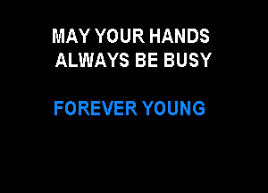 MAY YOUR HANDS
ALWAYS BE BUSY

FOREVER YOUNG