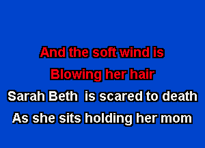 And the soft wind is
Blowing her hair
Sarah Beth is scared to death
As she sits holding her mom