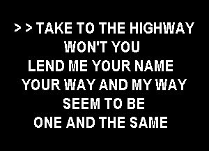 1 TAKE TO THE HIGHWAY
WON'T YOU
LEND ME YOUR NAME
YOURWAY AND MY WAY
SEEM TO BE
ONE AND THE SAME