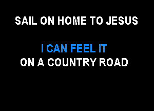 SAIL 0N HOME T0 JESUS

ICAN FEEL IT

ON A COUNTRY ROAD