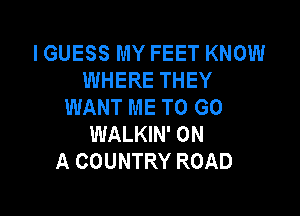 I GUESS MY FEET KNOW
WHERE THEY
WANT ME TO GO

WALKIN' ON
A COUNTRY ROAD