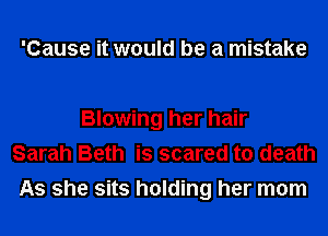 'Cause it would be a mistake

Blowing her hair
Sarah Beth is scared to death
As she sits holding her mom