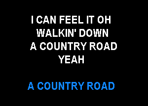 ICAN FEEL IT 0H
WALKIN' DOWN
A COUNTRY ROAD
YEAH

A COUNTRY ROAD