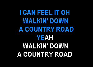 ICAN FEEL IT 0H
WALKIN' DOWN
A COUNTRY ROAD

YEAH
WALKIN' DOWN
A COUNTRY ROAD