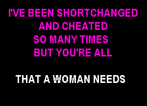 I'VE BEEN SHORTCHANGED
AND CHEATED
SO MANY TIMES
BUT YOU'RE ALL

THAT A WOMAN NEEDS