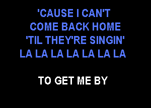'CAUSE I CAN'T
COME BACK HOME
'TIL THEY'RE SINGIN'
LA LA LA LA LA LA LA

TO GET ME BY