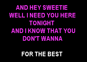 AND HEY SWEETIE
WELL I NEED YOU HERE
TONIGHT
AND I KNOW THAT YOU
DON'T WANNA

FORTHE BEST