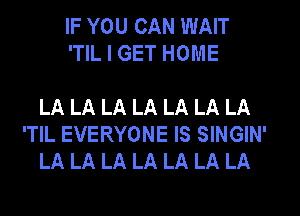 IF YOU CAN WAIT
'TIL I GET HOME

LA LA LA LA LA LA LA
'TlL EVERYONE IS SINGIN'
LA LA LA LA LA LA LA