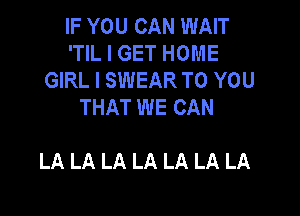 IF YOU CAN WAIT
'TIL I GET HOME
GIRL I SWEAR TO YOU
THAT WE CAN

LA LA LA LA LA LA LA