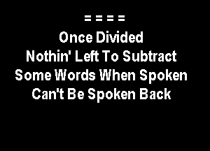 Once Divided
Nothin' Left To Subtract

Some Words When Spoken
Can't Be Spoken Back